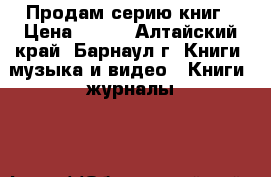 Продам серию книг › Цена ­ 900 - Алтайский край, Барнаул г. Книги, музыка и видео » Книги, журналы   